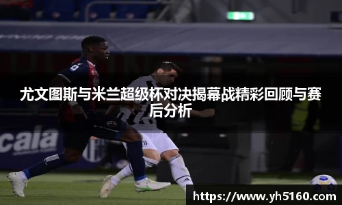 尤文图斯与米兰超级杯对决揭幕战精彩回顾与赛后分析