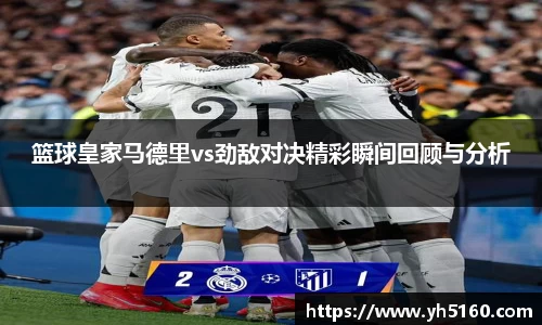 篮球皇家马德里vs劲敌对决精彩瞬间回顾与分析