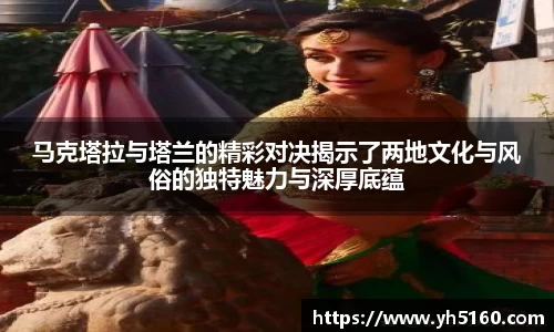 马克塔拉与塔兰的精彩对决揭示了两地文化与风俗的独特魅力与深厚底蕴