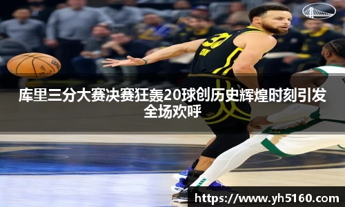 库里三分大赛决赛狂轰20球创历史辉煌时刻引发全场欢呼